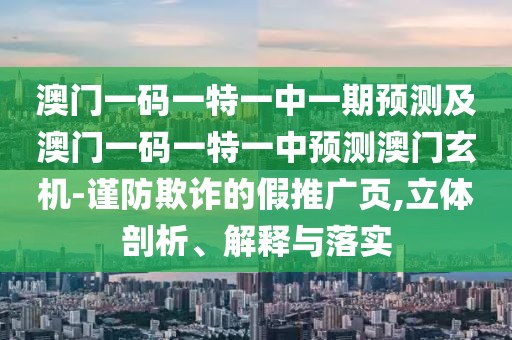 澳門一碼一特一中一期預(yù)測及澳門一碼一特一中預(yù)測澳門玄機(jī)-謹(jǐn)防欺詐的假推廣頁,立體剖析、解釋與落實