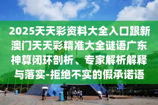 2025天天彩資料大全入口跟新澳門天天彩精準(zhǔn)大全謎語廣東神算閉環(huán)剖析、專家解析解釋與落實-拒絕不實的假承諾語