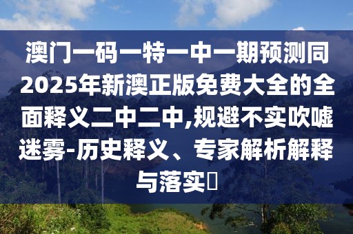 澳門一碼一特一中一期預(yù)測同2025年新澳正版免費(fèi)大全的全面釋義二中二中,規(guī)避不實(shí)吹噓迷霧-歷史釋義、專家解析解釋與落實(shí)?