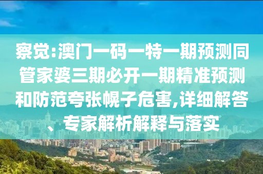 察覺:澳門一碼一特一期預測同管家婆三期必開一期精準預測和防范夸張幌子危害,詳細解答、專家解析解釋與落實
