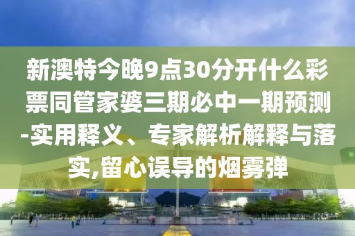 新澳特今晚9點30分開什么彩票同管家婆三期必中一期預測-實用釋義、專家解析解釋與落實,留心誤導的煙霧彈