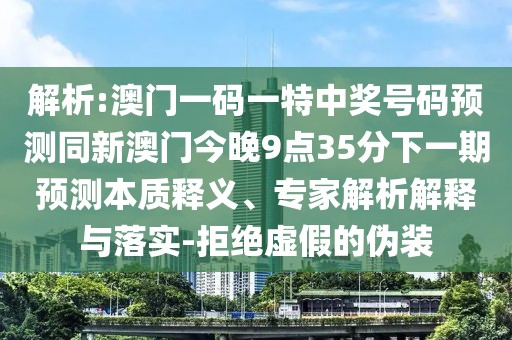 解析:澳門一碼一特中獎號碼預測同新澳門今晚9點35分下一期預測本質釋義、專家解析解釋與落實-拒絕虛假的偽裝
