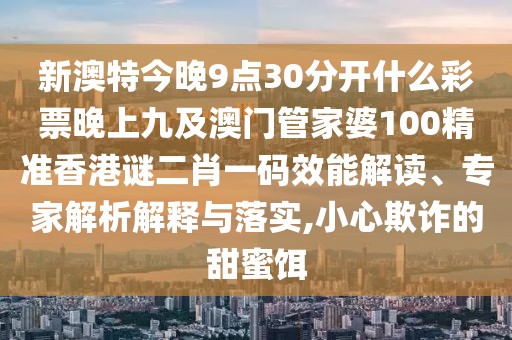 新澳特今晚9點(diǎn)30分開什么彩票晚上九及澳門管家婆100精準(zhǔn)香港謎二肖一碼效能解讀、專家解析解釋與落實(shí),小心欺詐的甜蜜餌