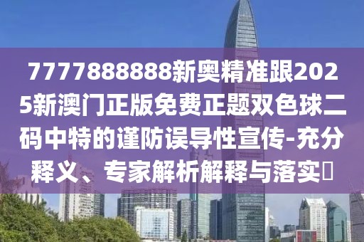 7777888888新奧精準(zhǔn)跟2025新澳門正版免費(fèi)正題雙色球二碼中特的謹(jǐn)防誤導(dǎo)性宣傳-充分釋義、專家解析解釋與落實(shí)?