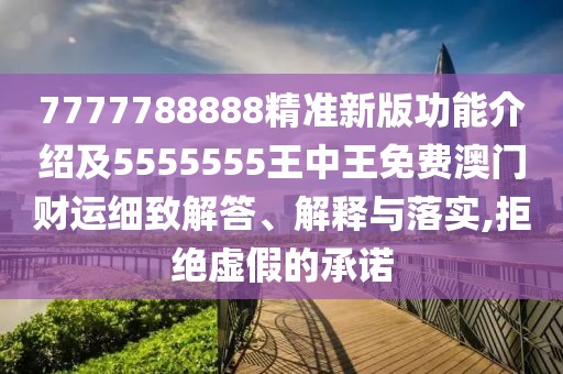 7777788888精準(zhǔn)新版功能介紹及5555555王中王免費(fèi)澳門財(cái)運(yùn)細(xì)致解答、解釋與落實(shí),拒絕虛假的承諾