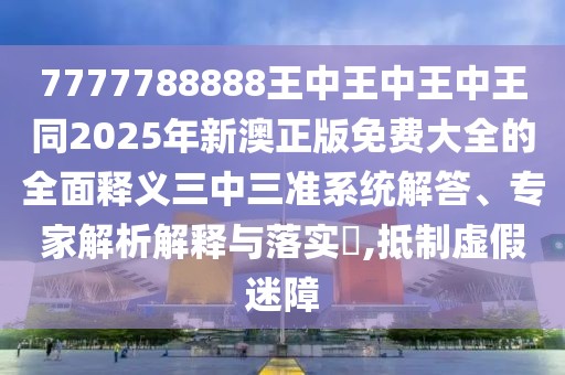 7777788888王中王中王中王同2025年新澳正版免費大全的全面釋義三中三準系統(tǒng)解答、專家解析解釋與落實?,抵制虛假迷障