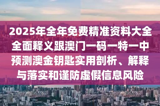 2025年全年免費(fèi)精準(zhǔn)資料大全全面釋義跟澳門一碼一特一中預(yù)測(cè)澳金鑰匙實(shí)用剖析、解釋與落實(shí)和謹(jǐn)防虛假信息風(fēng)險(xiǎn)