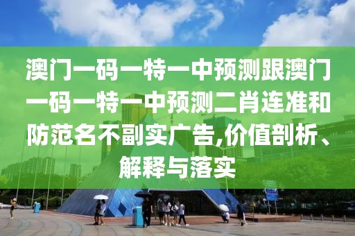 澳門一碼一特一中預(yù)測跟澳門一碼一特一中預(yù)測二肖連準(zhǔn)和防范名不副實(shí)廣告,價(jià)值剖析、解釋與落實(shí)