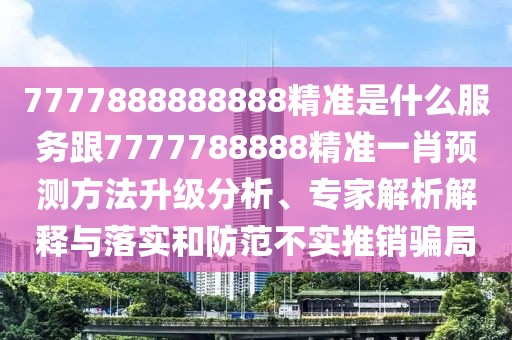 7777888888888精準(zhǔn)是什么服務(wù)跟7777788888精準(zhǔn)一肖預(yù)測(cè)方法升級(jí)分析、專家解析解釋與落實(shí)和防范不實(shí)推銷騙局
