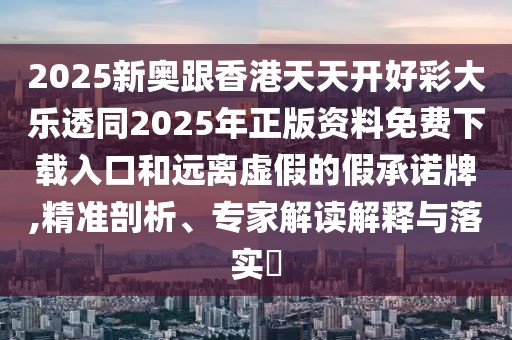 2025新奧跟香港天天開好彩大樂透同2025年正版資料免費下載入口和遠離虛假的假承諾牌,精準剖析、專家解讀解釋與落實?