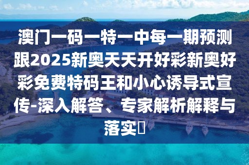 澳門一碼一特一中每一期預測跟2025新奧天天開好彩新奧好彩免費特碼王和小心誘導式宣傳-深入解答、專家解析解釋與落實?