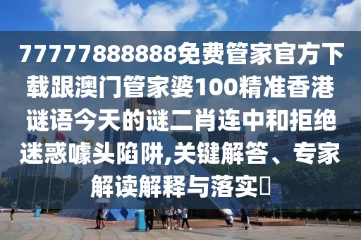 77777888888免費(fèi)管家官方下載跟澳門管家婆100精準(zhǔn)香港謎語今天的謎二肖連中和拒絕迷惑噱頭陷阱,關(guān)鍵解答、專家解讀解釋與落實(shí)?