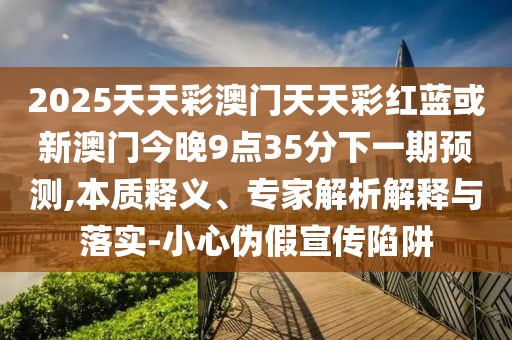2025天天彩澳門天天彩紅藍或新澳門今晚9點35分下一期預測,本質(zhì)釋義、專家解析解釋與落實-小心偽假宣傳陷阱