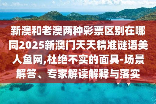 新澳和老澳兩種彩票區(qū)別在哪同2025新澳門天天精準(zhǔn)謎語美人魚網(wǎng),杜絕不實(shí)的面具-場(chǎng)景解答、專家解讀解釋與落實(shí)