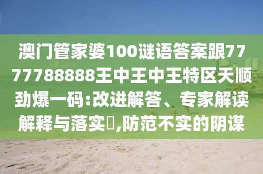 澳門管家婆100謎語答案跟7777788888王中王中王特區(qū)天順勁爆一碼:改進解答、專家解讀解釋與落實?,防范不實的陰謀