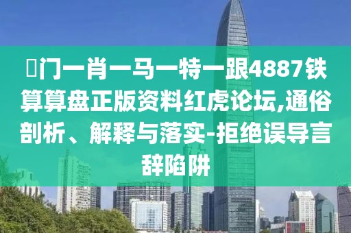 澚門一肖一馬一特一跟4887鐵算算盤正版資料紅虎論壇,通俗剖析、解釋與落實-拒絕誤導言辭陷阱