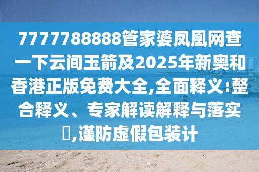 7777788888管家婆鳳凰網(wǎng)查一下云間玉箭及2025年新奧和香港正版免費大全,全面釋義:整合釋義、專家解讀解釋與落實?,謹防虛假包裝計