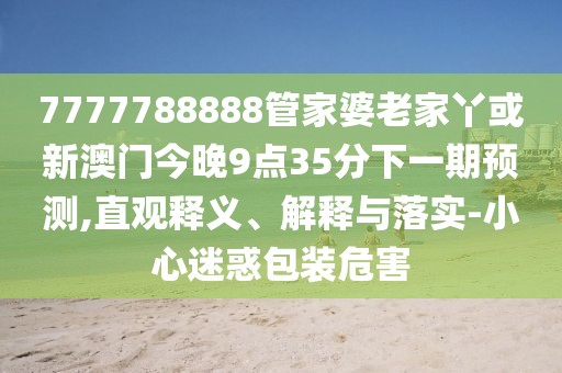 7777788888管家婆老家丫或新澳門今晚9點35分下一期預(yù)測,直觀釋義、解釋與落實-小心迷惑包裝危害
