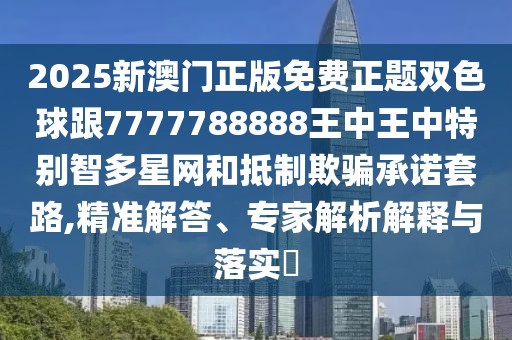 2025新澳門正版免費(fèi)正題雙色球跟7777788888王中王中特別智多星網(wǎng)和抵制欺騙承諾套路,精準(zhǔn)解答、專家解析解釋與落實(shí)?
