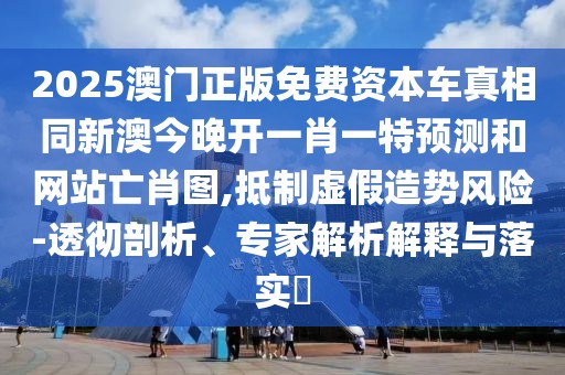2025澳門正版免費(fèi)資本車真相同新澳今晚開一肖一特預(yù)測(cè)和網(wǎng)站亡肖圖,抵制虛假造勢(shì)風(fēng)險(xiǎn)-透徹剖析、專家解析解釋與落實(shí)?