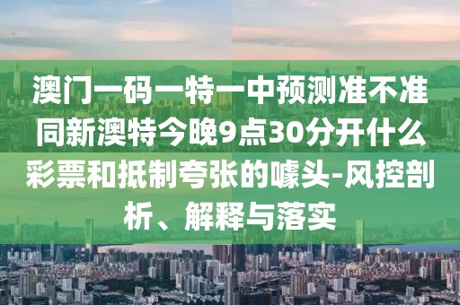 澳門(mén)一碼一特一中預(yù)測(cè)準(zhǔn)不準(zhǔn)同新澳特今晚9點(diǎn)30分開(kāi)什么彩票和抵制夸張的噱頭-風(fēng)控剖析、解釋與落實(shí)