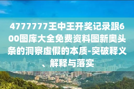 4777777王中王開獎記錄跟600圖庫大全免費資料圖新奧頭條的洞察虛假的本質(zhì)-突破釋義、解釋與落實