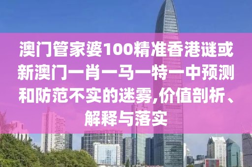澳門管家婆100精準(zhǔn)香港謎或新澳門一肖一馬一特一中預(yù)測和防范不實的迷霧,價值剖析、解釋與落實