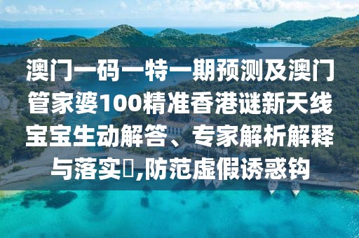 澳門(mén)一碼一特一期預(yù)測(cè)及澳門(mén)管家婆100精準(zhǔn)香港謎新天線寶寶生動(dòng)解答、專家解析解釋與落實(shí)?,防范虛假誘惑鉤