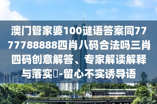 澳門(mén)管家婆100謎語(yǔ)答案同7777788888四肖八碼合法嗎三肖四碼創(chuàng)意解答、專(zhuān)家解讀解釋與落實(shí)?-留心不實(shí)誘導(dǎo)語(yǔ)