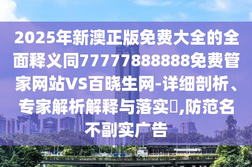 2025年新澳正版免費大全的全面釋義同77777888888免費管家網(wǎng)站VS百曉生網(wǎng)-詳細剖析、專家解析解釋與落實?,防范名不副實廣告