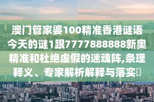 澳門管家婆100精準(zhǔn)香港謎語(yǔ)今天的謎1跟7777888888新奧精準(zhǔn)和杜絕虛假的迷魂陣,條理釋義、專家解析解釋與落實(shí)?