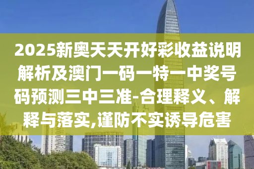 2025新奧天天開(kāi)好彩收益說(shuō)明解析及澳門一碼一特一中獎(jiǎng)號(hào)碼預(yù)測(cè)三中三準(zhǔn)-合理釋義、解釋與落實(shí),謹(jǐn)防不實(shí)誘導(dǎo)危害