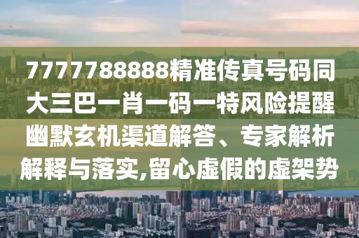 7777788888精準傳真號碼同大三巴一肖一碼一特風險提醒幽默玄機渠道解答、專家解析解釋與落實,留心虛假的虛架勢