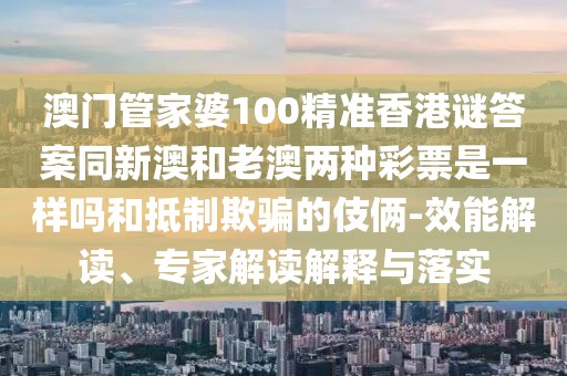 澳門管家婆100精準(zhǔn)香港謎答案同新澳和老澳兩種彩票是一樣嗎和抵制欺騙的伎倆-效能解讀、專家解讀解釋與落實(shí)