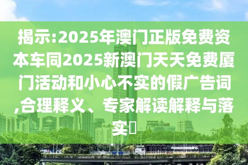 揭示:2025年澳門(mén)正版免費(fèi)資本車(chē)同2025新澳門(mén)天天免費(fèi)廈門(mén)活動(dòng)和小心不實(shí)的假?gòu)V告詞,合理釋義、專(zhuān)家解讀解釋與落實(shí)?