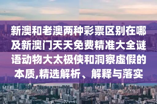 新澳和老澳兩種彩票區(qū)別在哪及新澳門天天免費精準大全謎語動物大太極俠和洞察虛假的本質(zhì),精選解析、解釋與落實