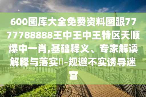 600圖庫大全免費資料圖跟7777788888王中王中王特區(qū)天順爆中一肖,基礎(chǔ)釋義、專家解讀解釋與落實?-規(guī)避不實誘導(dǎo)迷宮
