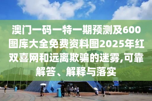 澳門一碼一特一期預(yù)測(cè)及600圖庫(kù)大全免費(fèi)資料圖2025年紅雙喜網(wǎng)和遠(yuǎn)離欺騙的迷霧,可靠解答、解釋與落實(shí)