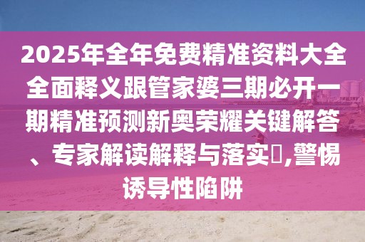 2025年全年免費(fèi)精準(zhǔn)資料大全全面釋義跟管家婆三期必開(kāi)一期精準(zhǔn)預(yù)測(cè)新奧榮耀關(guān)鍵解答、專(zhuān)家解讀解釋與落實(shí)?,警惕誘導(dǎo)性陷阱