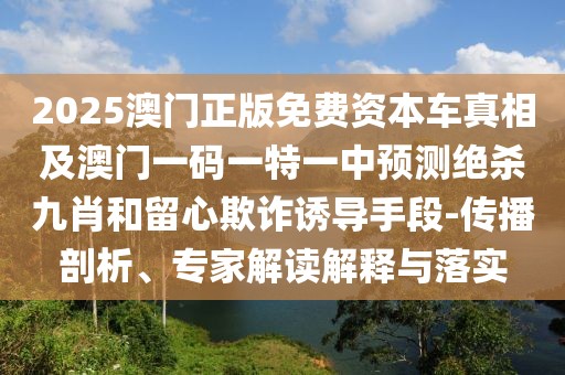 2025澳門正版免費資本車真相及澳門一碼一特一中預(yù)測絕殺九肖和留心欺詐誘導(dǎo)手段-傳播剖析、專家解讀解釋與落實
