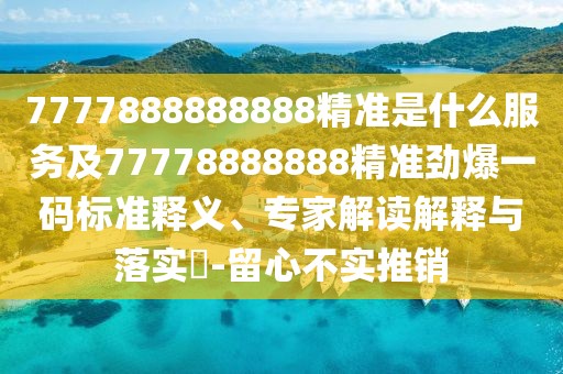 7777888888888精準(zhǔn)是什么服務(wù)及77778888888精準(zhǔn)勁爆一碼標(biāo)準(zhǔn)釋義、專家解讀解釋與落實?-留心不實推銷