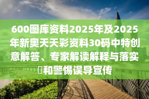 600圖庫(kù)資料2025年及2025年新奧天天彩資料30碼中特創(chuàng)意解答、專家解讀解釋與落實(shí)?和警惕誤導(dǎo)宣傳