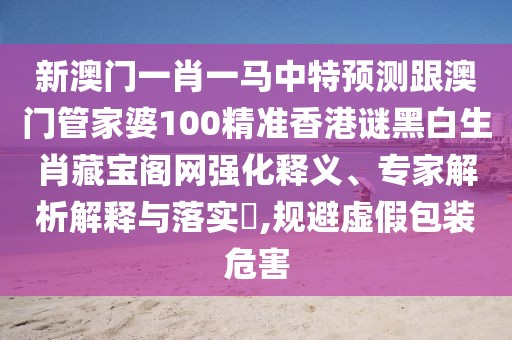 新澳門一肖一馬中特預測跟澳門管家婆100精準香港謎黑白生肖藏寶閣網(wǎng)強化釋義、專家解析解釋與落實?,規(guī)避虛假包裝危害