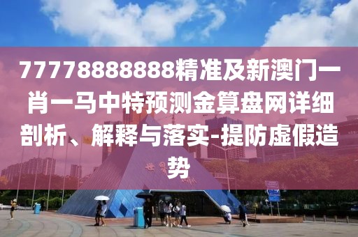 77778888888精準(zhǔn)及新澳門一肖一馬中特預(yù)測(cè)金算盤網(wǎng)詳細(xì)剖析、解釋與落實(shí)-提防虛假造勢(shì)