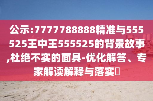 公示:7777788888精準與555525王中王555525的背景故事,杜絕不實的面具-優(yōu)化解答、專家解讀解釋與落實?