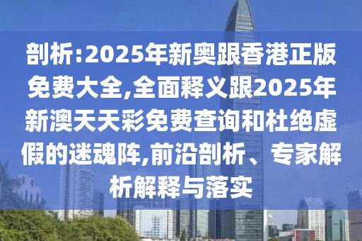 剖析:2025年新奧跟香港正版免費(fèi)大全,全面釋義跟2025年新澳天天彩免費(fèi)查詢和杜絕虛假的迷魂陣,前沿剖析、專家解析解釋與落實(shí)