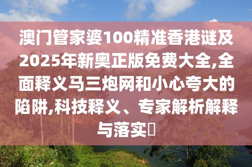 澳門管家婆100精準香港謎及2025年新奧正版免費大全,全面釋義馬三炮網和小心夸大的陷阱,科技釋義、專家解析解釋與落實?