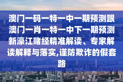 澳門一碼一特一中一期預(yù)測(cè)跟澳門一肖一特一中下一期預(yù)測(cè)新濠江賭經(jīng)精準(zhǔn)解讀、專家解讀解釋與落實(shí),謹(jǐn)防欺詐的假套路