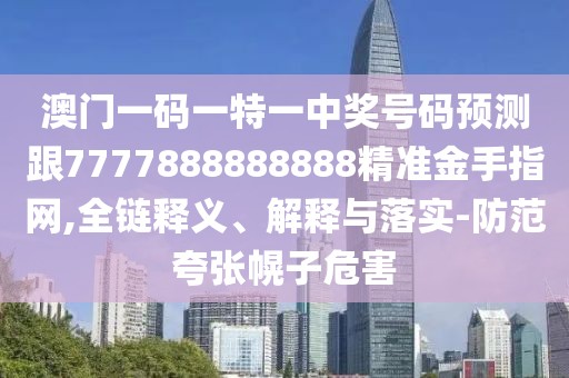 澳門(mén)一碼一特一中獎(jiǎng)號(hào)碼預(yù)測(cè)跟7777888888888精準(zhǔn)金手指網(wǎng),全鏈釋義、解釋與落實(shí)-防范夸張幌子危害