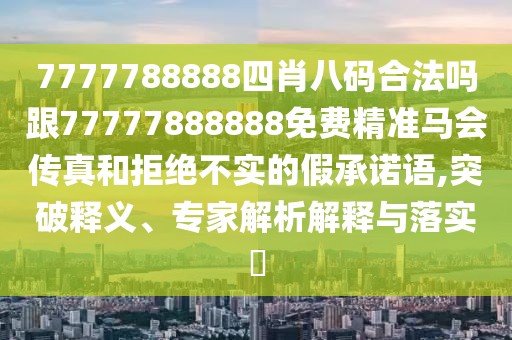 7777788888四肖八碼合法嗎跟77777888888免費(fèi)精準(zhǔn)馬會(huì)傳真和拒絕不實(shí)的假承諾語,突破釋義、專家解析解釋與落實(shí)?